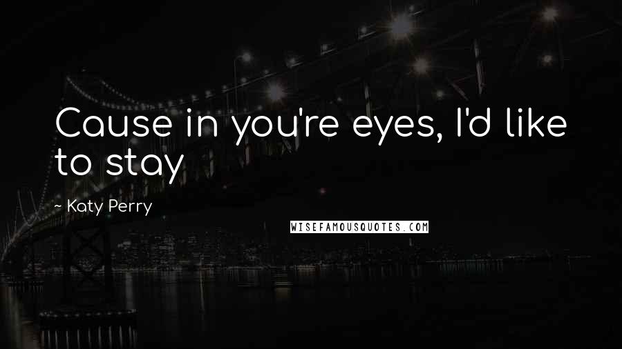 Katy Perry Quotes: Cause in you're eyes, I'd like to stay