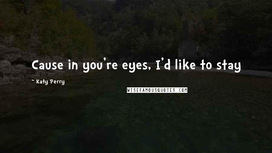 Katy Perry Quotes: Cause in you're eyes, I'd like to stay