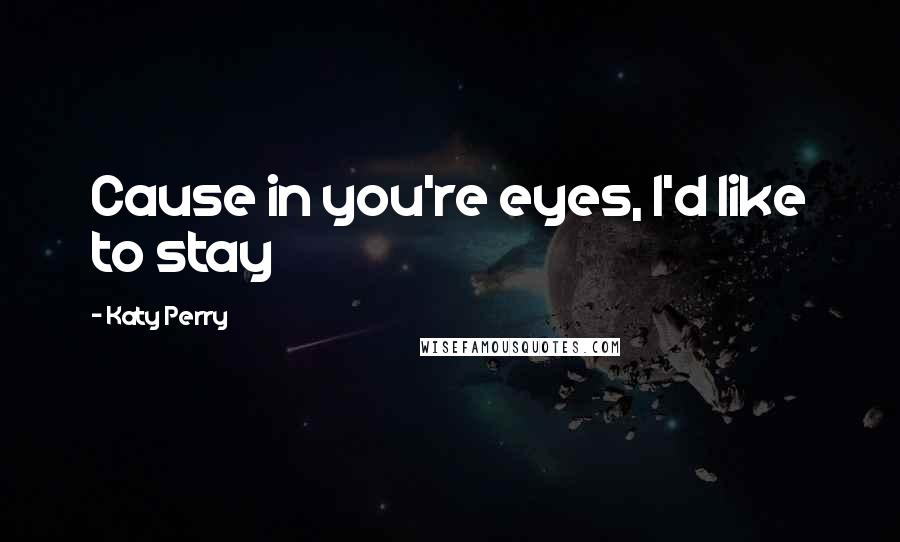 Katy Perry Quotes: Cause in you're eyes, I'd like to stay