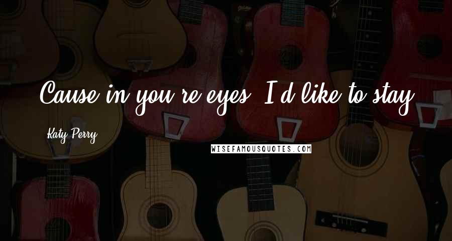 Katy Perry Quotes: Cause in you're eyes, I'd like to stay