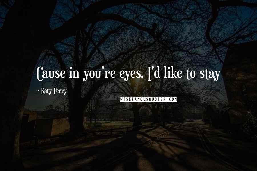 Katy Perry Quotes: Cause in you're eyes, I'd like to stay