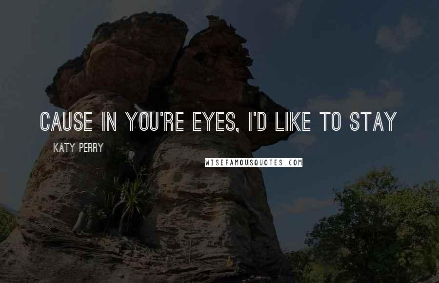 Katy Perry Quotes: Cause in you're eyes, I'd like to stay