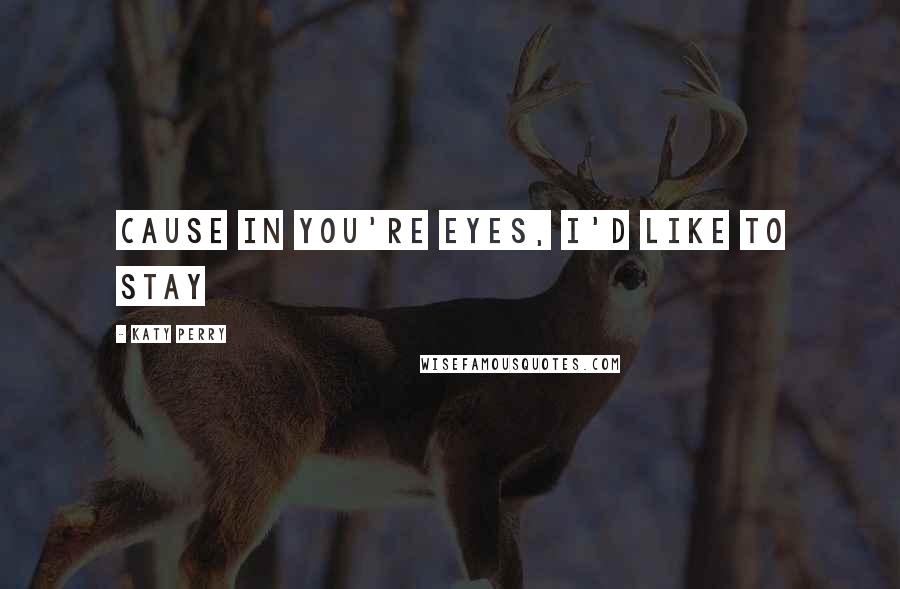 Katy Perry Quotes: Cause in you're eyes, I'd like to stay