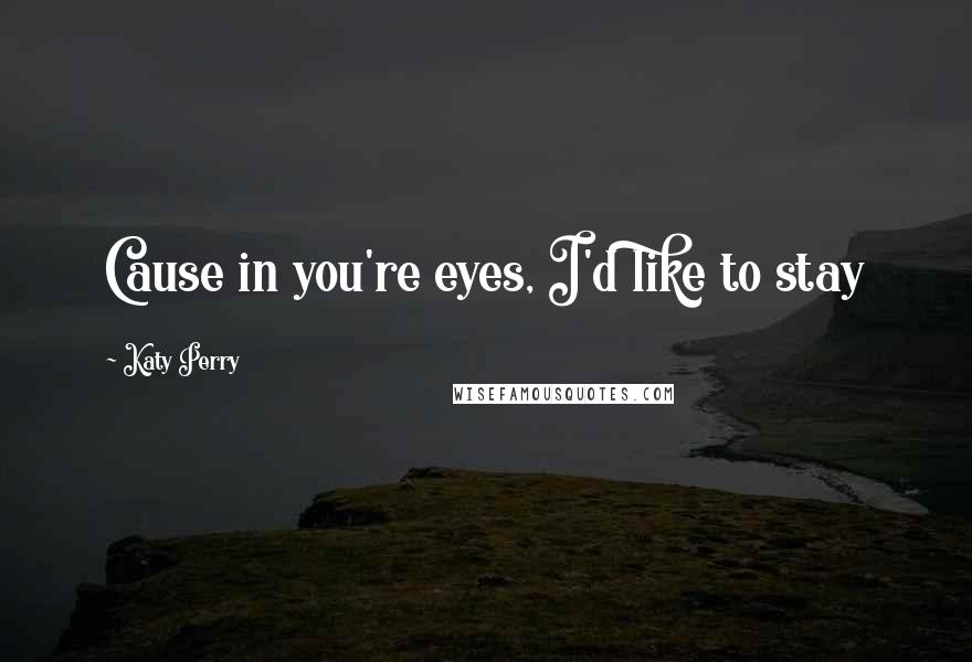 Katy Perry Quotes: Cause in you're eyes, I'd like to stay