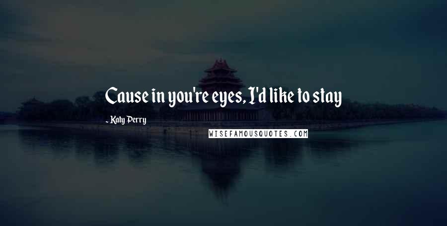 Katy Perry Quotes: Cause in you're eyes, I'd like to stay