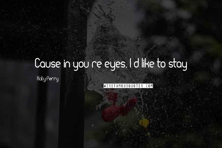 Katy Perry Quotes: Cause in you're eyes, I'd like to stay