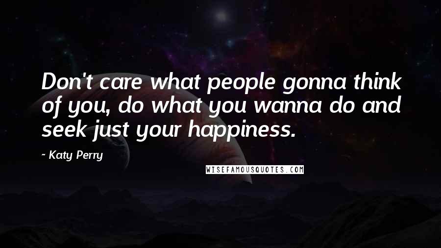 Katy Perry Quotes: Don't care what people gonna think of you, do what you wanna do and seek just your happiness.