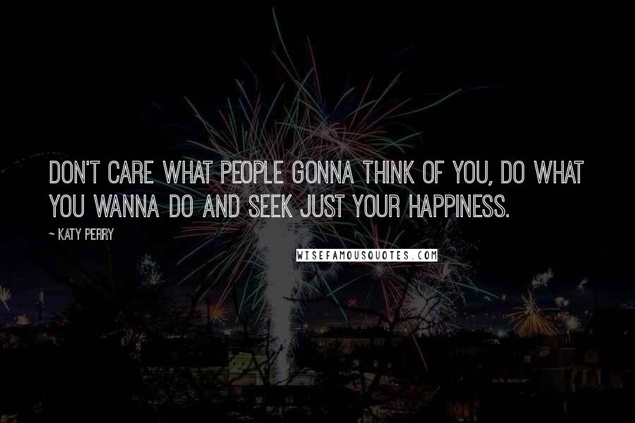 Katy Perry Quotes: Don't care what people gonna think of you, do what you wanna do and seek just your happiness.