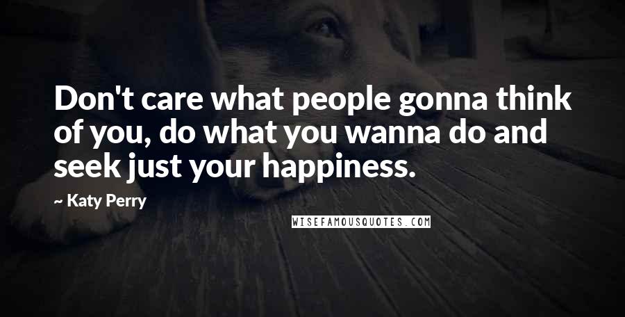 Katy Perry Quotes: Don't care what people gonna think of you, do what you wanna do and seek just your happiness.