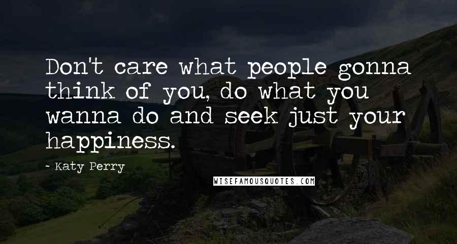 Katy Perry Quotes: Don't care what people gonna think of you, do what you wanna do and seek just your happiness.