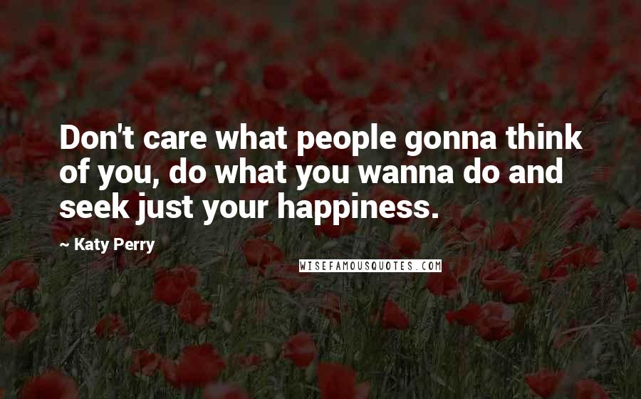 Katy Perry Quotes: Don't care what people gonna think of you, do what you wanna do and seek just your happiness.