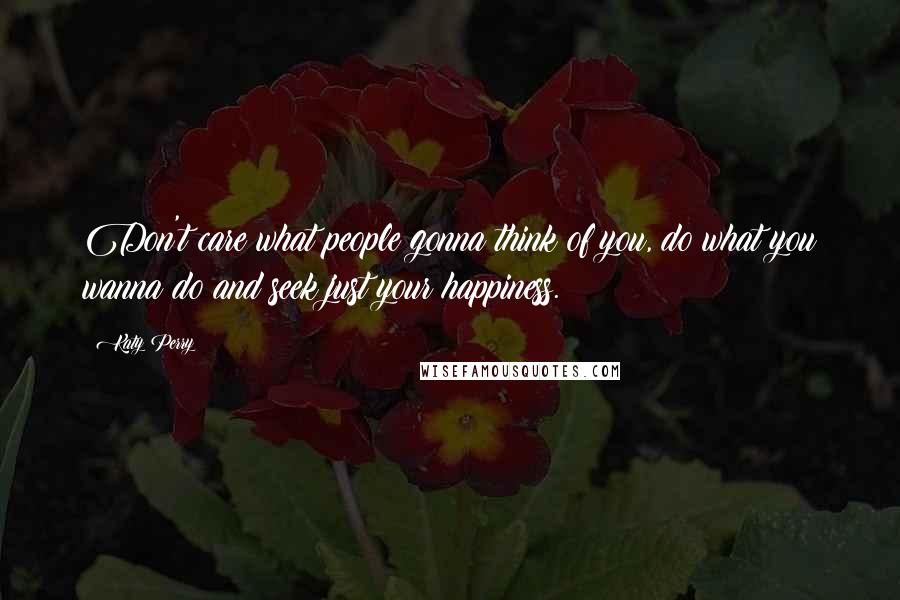 Katy Perry Quotes: Don't care what people gonna think of you, do what you wanna do and seek just your happiness.