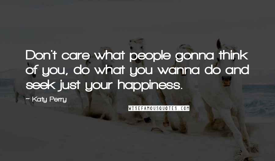 Katy Perry Quotes: Don't care what people gonna think of you, do what you wanna do and seek just your happiness.
