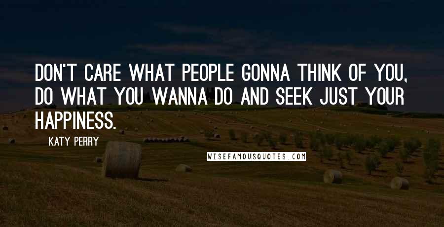 Katy Perry Quotes: Don't care what people gonna think of you, do what you wanna do and seek just your happiness.