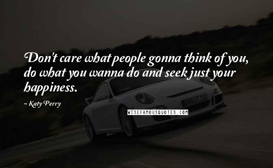 Katy Perry Quotes: Don't care what people gonna think of you, do what you wanna do and seek just your happiness.