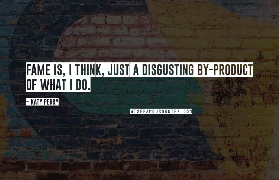 Katy Perry Quotes: Fame is, I think, just a disgusting by-product of what I do.