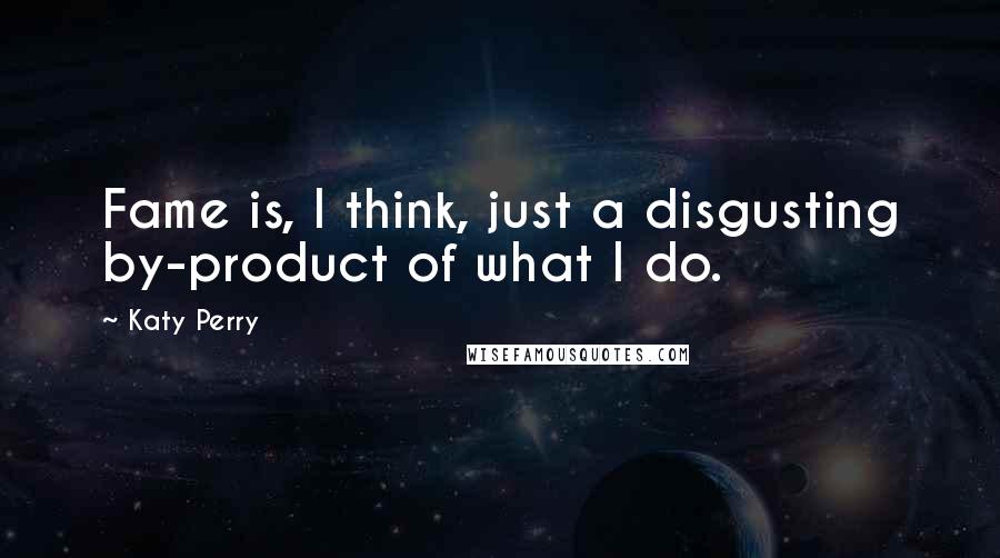 Katy Perry Quotes: Fame is, I think, just a disgusting by-product of what I do.