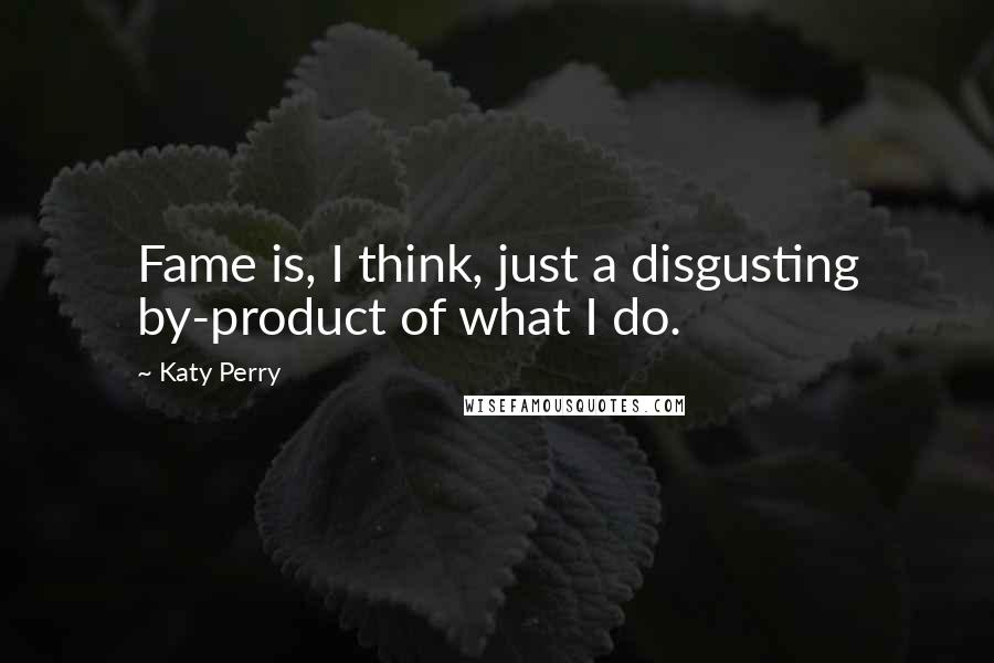 Katy Perry Quotes: Fame is, I think, just a disgusting by-product of what I do.