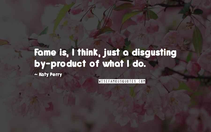 Katy Perry Quotes: Fame is, I think, just a disgusting by-product of what I do.