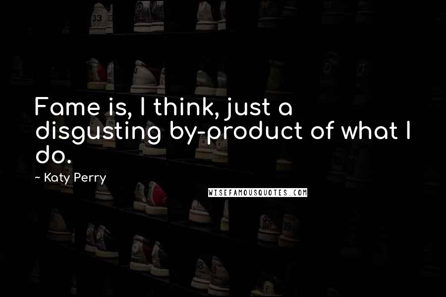 Katy Perry Quotes: Fame is, I think, just a disgusting by-product of what I do.