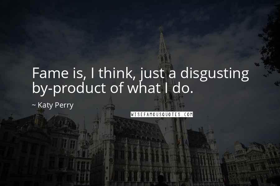 Katy Perry Quotes: Fame is, I think, just a disgusting by-product of what I do.