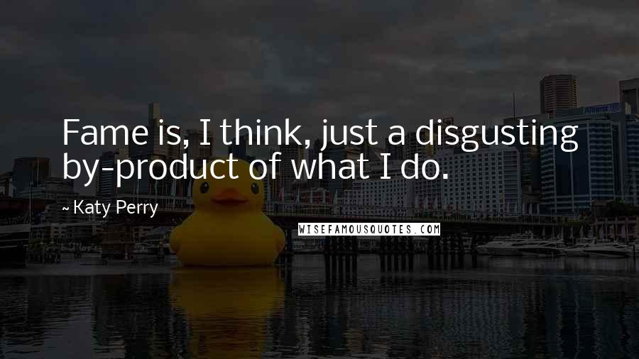 Katy Perry Quotes: Fame is, I think, just a disgusting by-product of what I do.