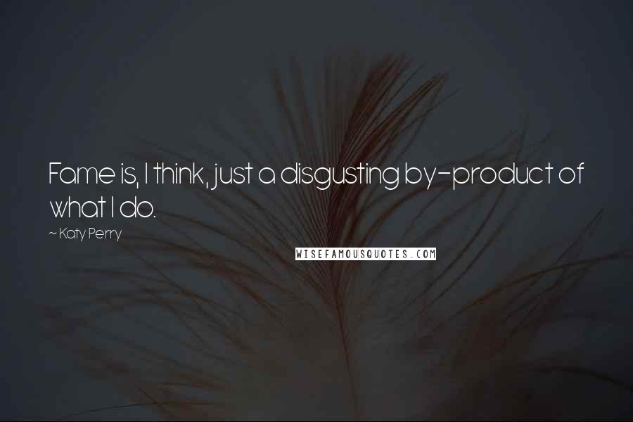 Katy Perry Quotes: Fame is, I think, just a disgusting by-product of what I do.