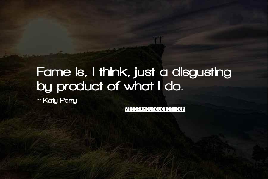 Katy Perry Quotes: Fame is, I think, just a disgusting by-product of what I do.