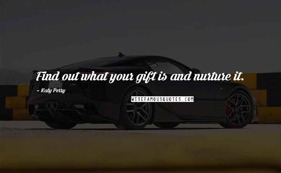 Katy Perry Quotes: Find out what your gift is and nurture it.