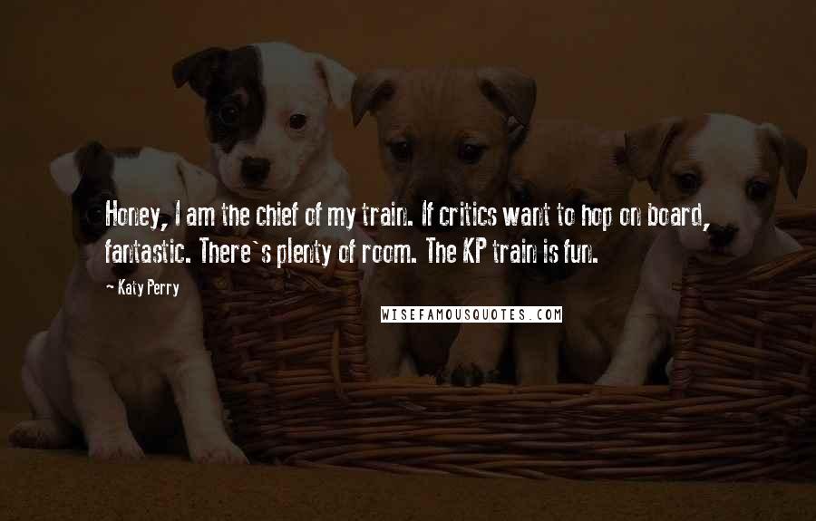 Katy Perry Quotes: Honey, I am the chief of my train. If critics want to hop on board, fantastic. There's plenty of room. The KP train is fun.