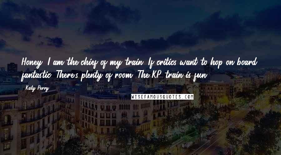 Katy Perry Quotes: Honey, I am the chief of my train. If critics want to hop on board, fantastic. There's plenty of room. The KP train is fun.