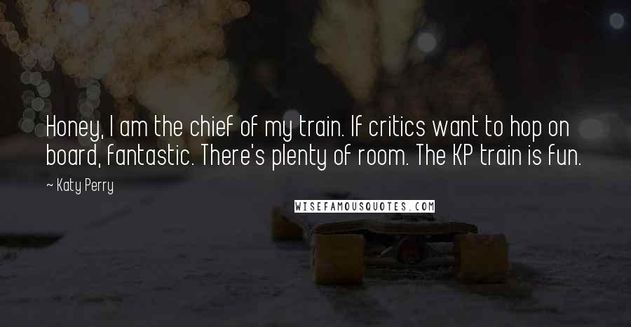 Katy Perry Quotes: Honey, I am the chief of my train. If critics want to hop on board, fantastic. There's plenty of room. The KP train is fun.