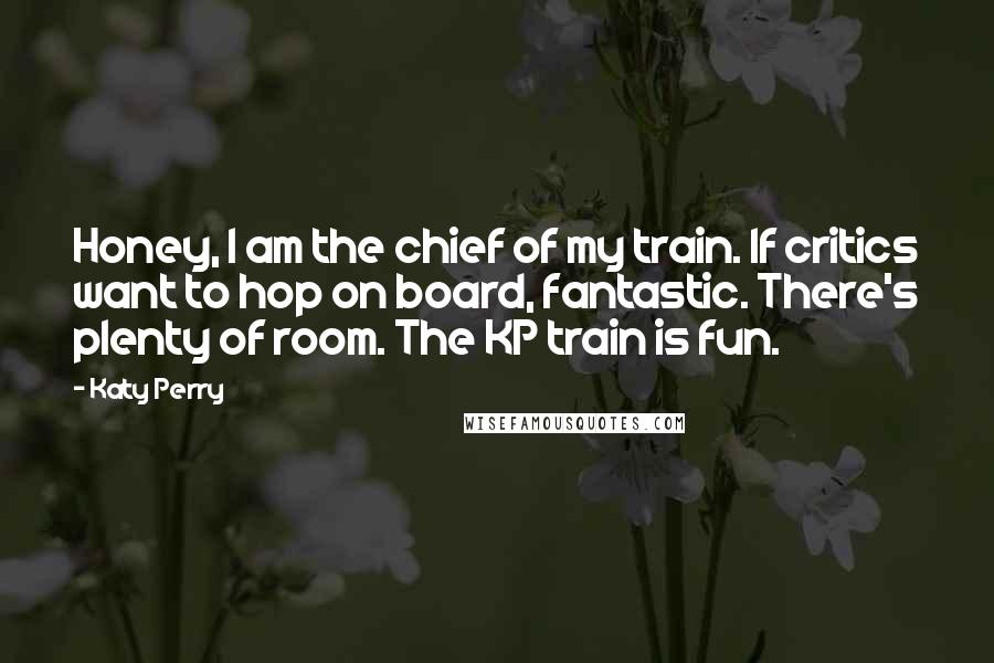 Katy Perry Quotes: Honey, I am the chief of my train. If critics want to hop on board, fantastic. There's plenty of room. The KP train is fun.