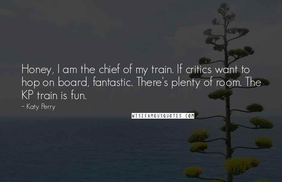 Katy Perry Quotes: Honey, I am the chief of my train. If critics want to hop on board, fantastic. There's plenty of room. The KP train is fun.