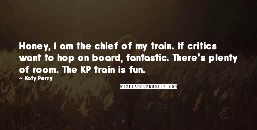 Katy Perry Quotes: Honey, I am the chief of my train. If critics want to hop on board, fantastic. There's plenty of room. The KP train is fun.