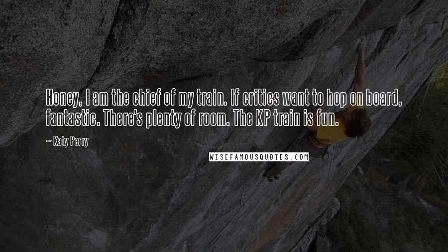Katy Perry Quotes: Honey, I am the chief of my train. If critics want to hop on board, fantastic. There's plenty of room. The KP train is fun.