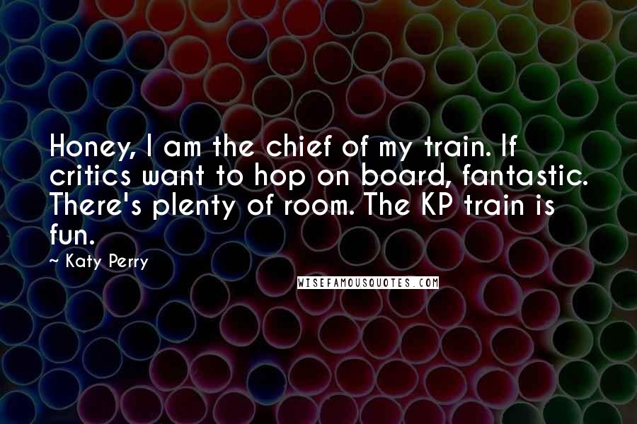 Katy Perry Quotes: Honey, I am the chief of my train. If critics want to hop on board, fantastic. There's plenty of room. The KP train is fun.