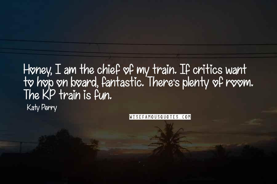 Katy Perry Quotes: Honey, I am the chief of my train. If critics want to hop on board, fantastic. There's plenty of room. The KP train is fun.