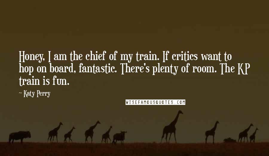 Katy Perry Quotes: Honey, I am the chief of my train. If critics want to hop on board, fantastic. There's plenty of room. The KP train is fun.