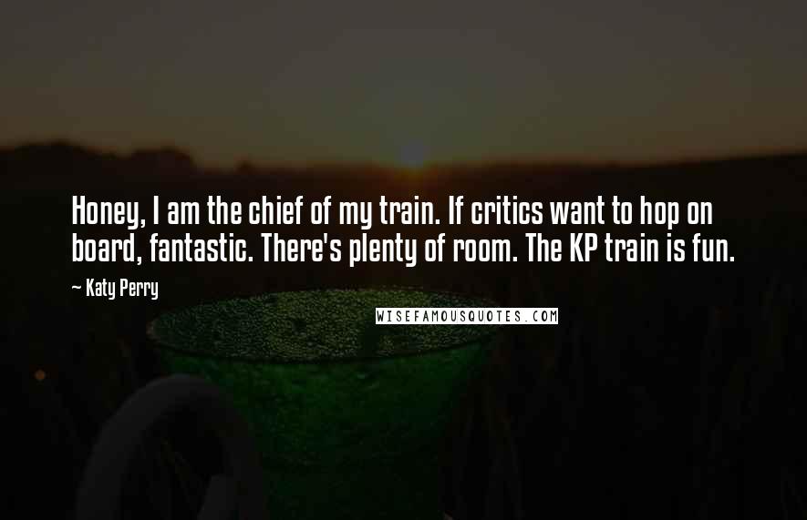 Katy Perry Quotes: Honey, I am the chief of my train. If critics want to hop on board, fantastic. There's plenty of room. The KP train is fun.