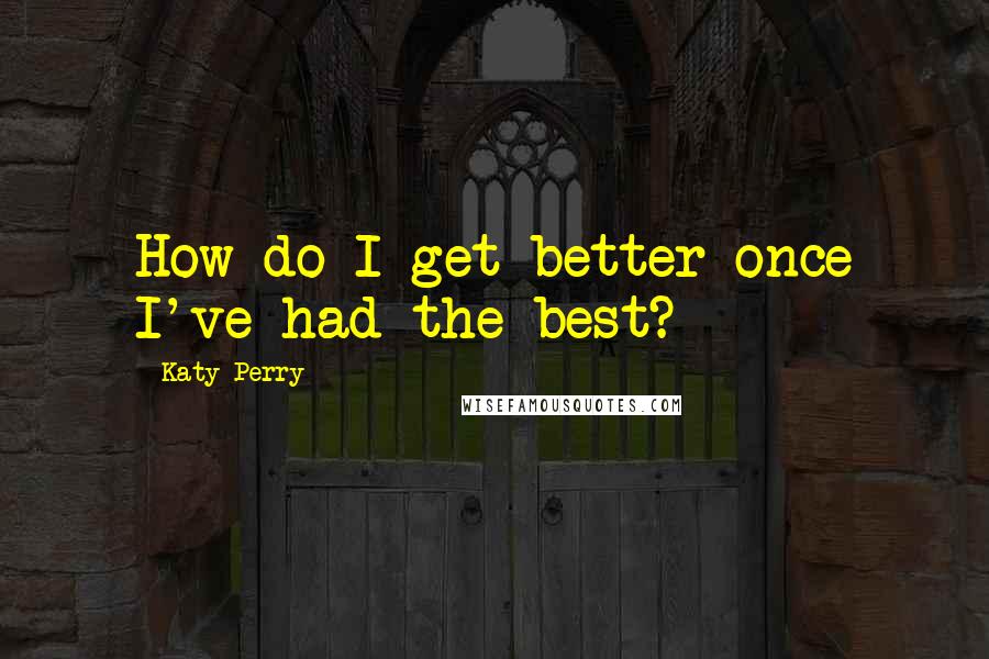 Katy Perry Quotes: How do I get better once I've had the best?