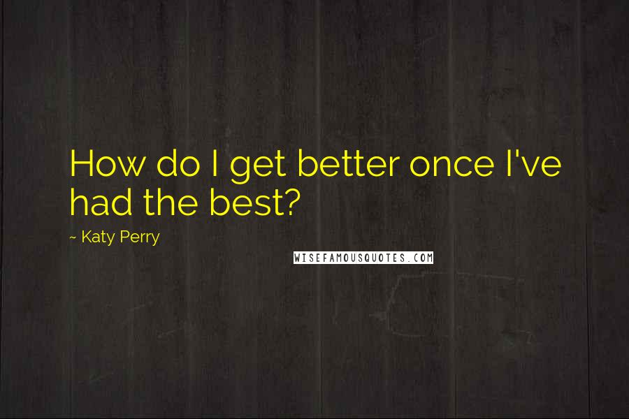 Katy Perry Quotes: How do I get better once I've had the best?