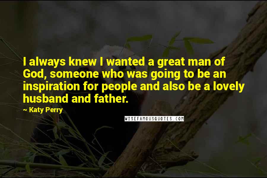 Katy Perry Quotes: I always knew I wanted a great man of God, someone who was going to be an inspiration for people and also be a lovely husband and father.