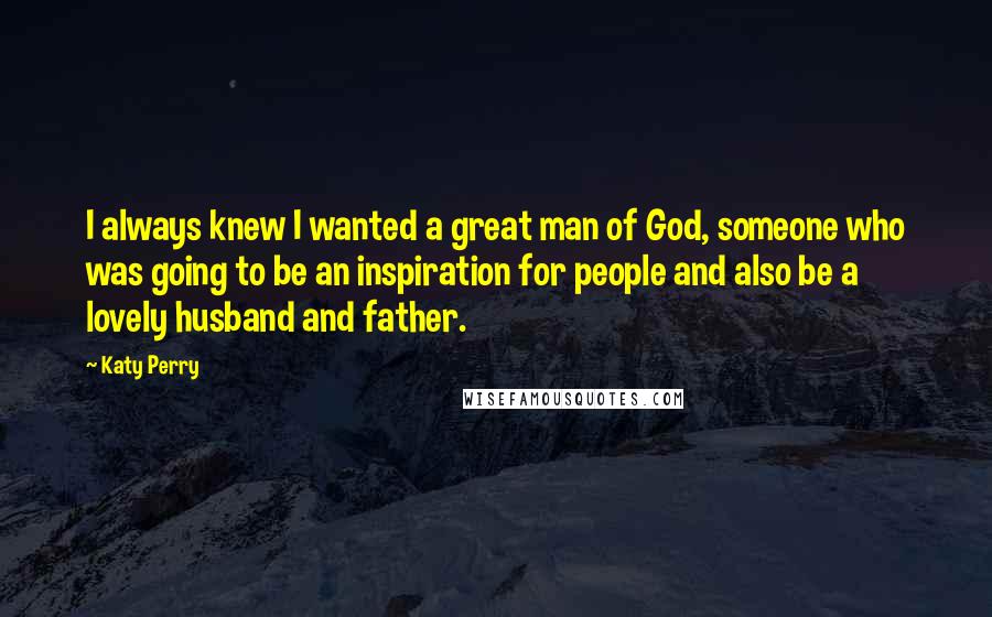 Katy Perry Quotes: I always knew I wanted a great man of God, someone who was going to be an inspiration for people and also be a lovely husband and father.