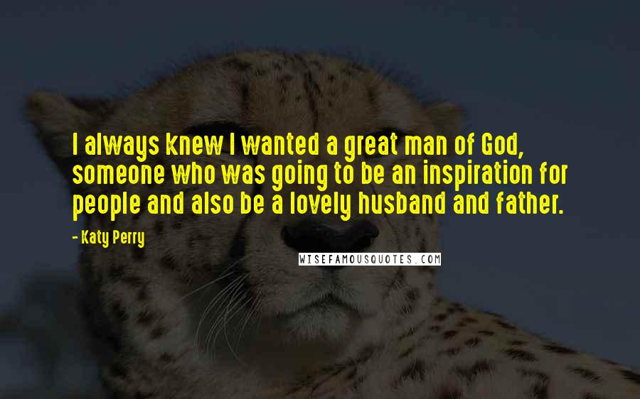 Katy Perry Quotes: I always knew I wanted a great man of God, someone who was going to be an inspiration for people and also be a lovely husband and father.