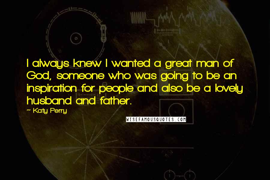 Katy Perry Quotes: I always knew I wanted a great man of God, someone who was going to be an inspiration for people and also be a lovely husband and father.