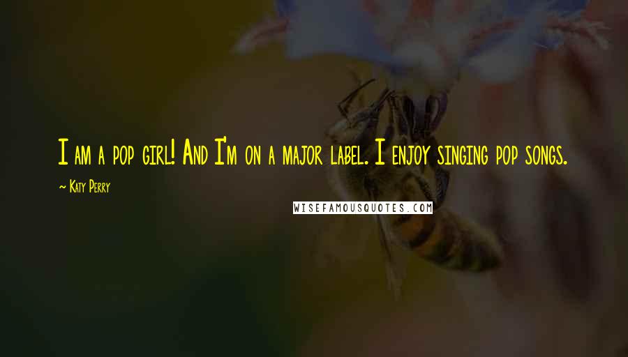Katy Perry Quotes: I am a pop girl! And I'm on a major label. I enjoy singing pop songs.