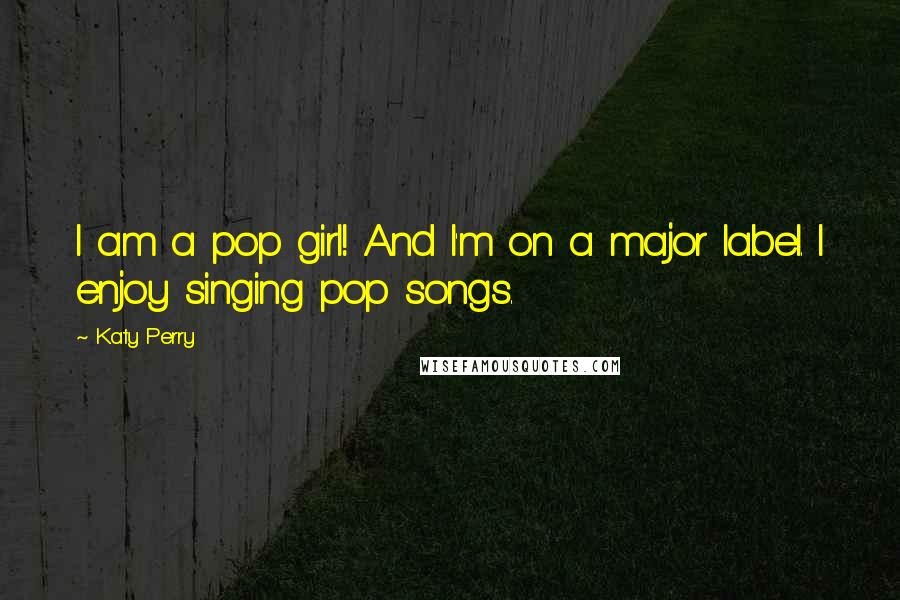 Katy Perry Quotes: I am a pop girl! And I'm on a major label. I enjoy singing pop songs.
