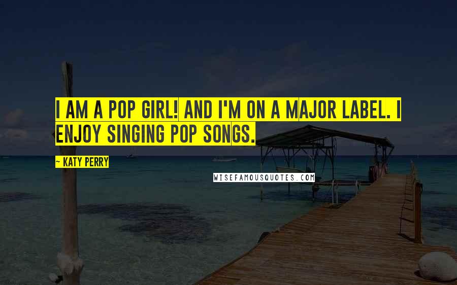 Katy Perry Quotes: I am a pop girl! And I'm on a major label. I enjoy singing pop songs.