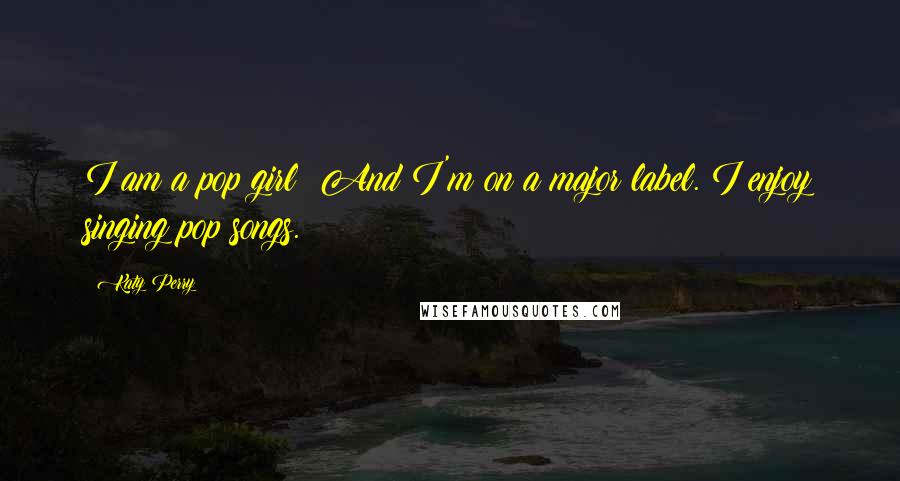 Katy Perry Quotes: I am a pop girl! And I'm on a major label. I enjoy singing pop songs.
